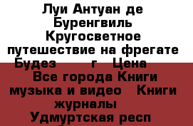 Луи Антуан де Буренгвиль Кругосветное путешествие на фрегате “Будез“ 1960 г › Цена ­ 450 - Все города Книги, музыка и видео » Книги, журналы   . Удмуртская респ.,Сарапул г.